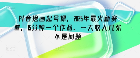 抖音绘画起号课，2025年最火新赛道，15分钟一个作品，一天收入几张不是问题-偏门项目网