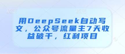 用DeepSeek自动写文，公众号流量主7天收益破千，红利项目-偏门项目网