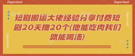 短剧搬运大佬经验分享付费短剧20天撸20个(他能吃肉我们就能喝汤)-偏门项目网
