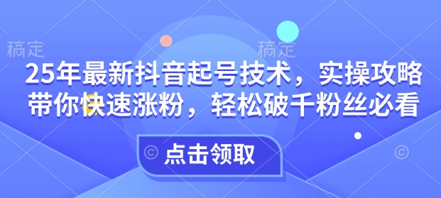 25年最新抖音起号技术，实操攻略带你快速涨粉，轻松破千粉丝必看-偏门项目网