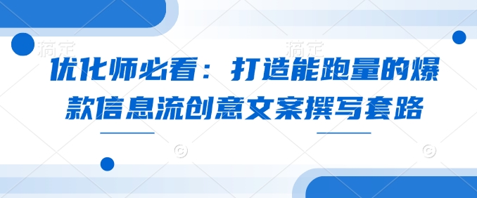 优化师必看：打造能跑量的爆款信息流创意文案撰写套路-偏门项目网