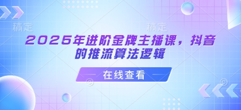 2025年进阶金牌主播课，抖音的推流算法逻辑-偏门项目网