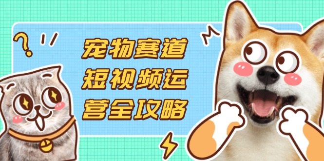 宠物赛道短视频运营全攻略，选品拍摄剪辑实操，实现流量到收益转化-偏门项目网