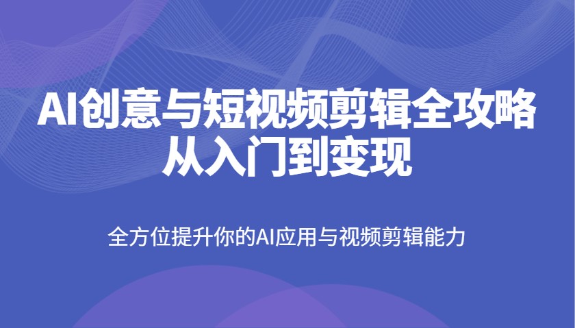 AI创意与短视频剪辑全攻略从入门到变现，全方位提升你的AI应用与视频剪辑能力-偏门项目网