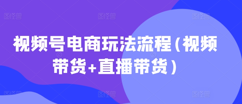 视频号电商玩法流程，视频带货+直播带货【更新2025年1月】-偏门项目网