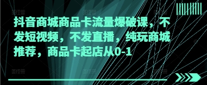 抖音商城商品卡流量爆破课，不发短视频，不发直播，纯玩商城推荐，商品卡起店从0-1-偏门项目网