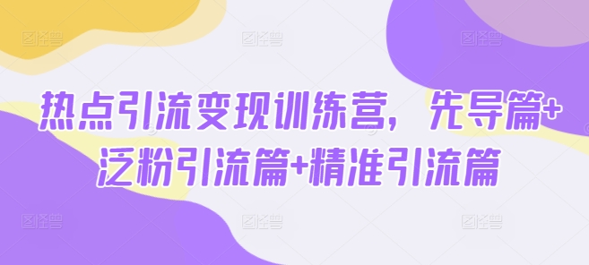 热点引流变现训练营，先导篇+泛粉引流篇+精准引流篇-偏门项目网
