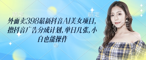 外面卖398最新抖音AI美女项目，撸抖音广告分成计划，单日几张，小白也能操作-偏门项目网