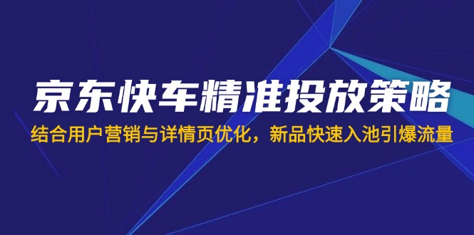 京东快车精准投放策略，结合用户营销与详情页优化，新品快速入池引爆流量-偏门项目网