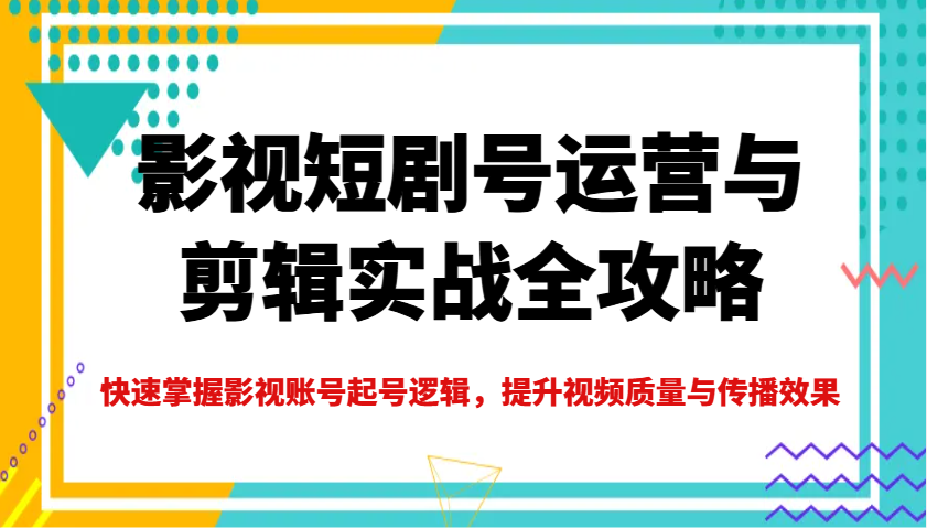 影视短剧号运营与剪辑实战全攻略，快速掌握影视账号起号逻辑，提升视频质量与传播效果-偏门项目网