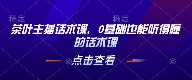茶叶主播话术课，0基础也能听得懂的话术课-偏门项目网