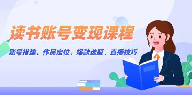 读书账号变现课程：账号搭建、作品定位、爆款选题、直播技巧-偏门项目网