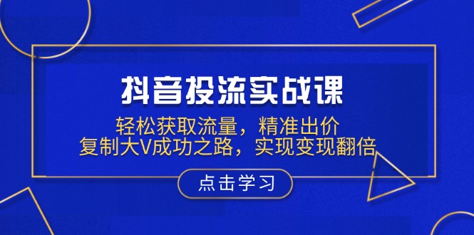 抖音投流实战课，轻松获取流量，精准出价，复制大V成功之路，实现变现翻倍-偏门项目网