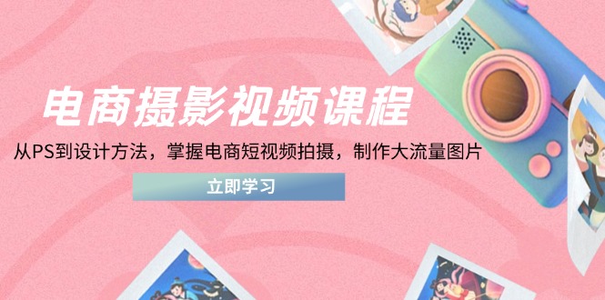 电商摄影视频课程，从PS到设计方法，掌握电商短视频拍摄，制作大流量图片-偏门项目网