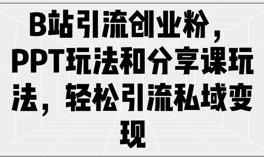 B站引流创业粉，PPT玩法和分享课玩法，轻松引流私域变现-偏门项目网