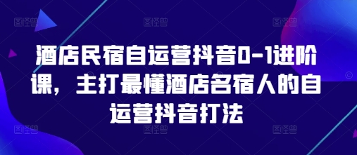 酒店民宿自运营抖音0-1进阶课，主打最懂酒店名宿人的自运营抖音打法-偏门项目网