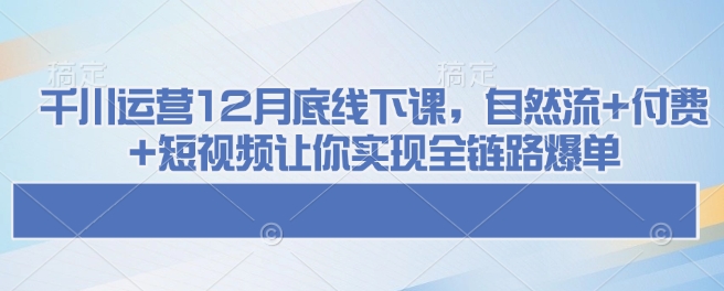 千川运营12月底线下课，自然流+付费+短视频让你实现全链路爆单-偏门项目网