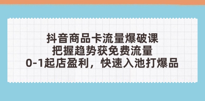 抖音商品卡流量爆破课：把握趋势获免费流量，0-1起店盈利，快速入池打爆品-偏门项目网
