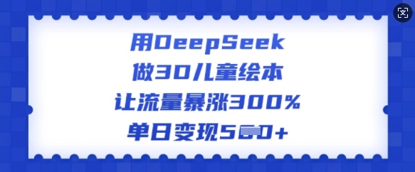 用DeepSeek做3D儿童绘本，让流量暴涨300%，单日变现多张-偏门项目网