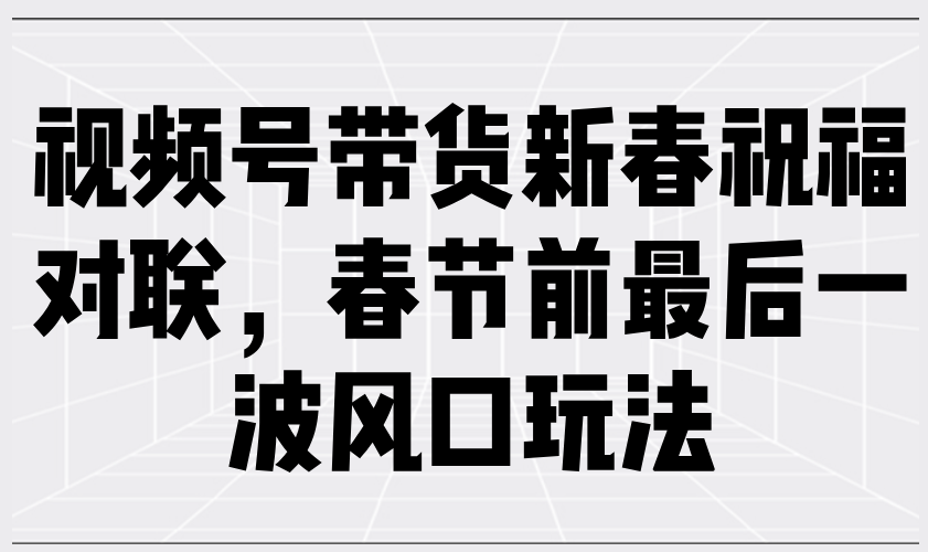 视频号带货新春祝福对联，春节前最后一波风口玩法-偏门项目网
