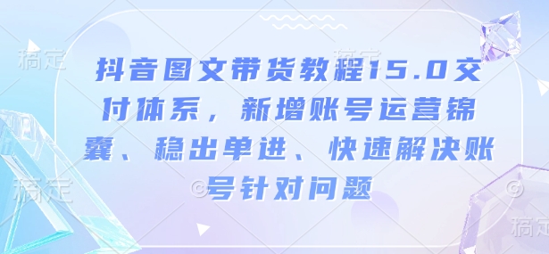 抖音图文带货教程15.0交付体系，新增账号运营锦囊、稳出单进、快速解决账号针对问题-偏门项目网