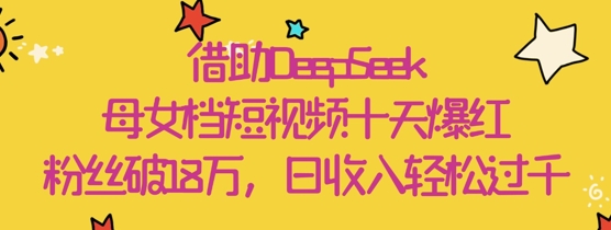 借助DeepSeek，母女档短视频十天爆红，粉丝破18W，日收入轻松几张-偏门项目网