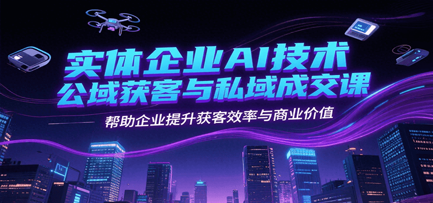 实体企业AI技术公域获客与私域成交课，帮助企业提升获客效率与商业价值-偏门项目网