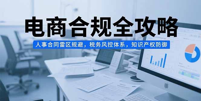 电商合规全攻略，人事合同雷区规避，税务风控体系，知识产权防御-偏门项目网