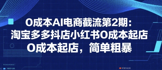 0成本AI电商截流第2期：淘宝多多抖店小红书0成本起店，简单粗暴-偏门项目网
