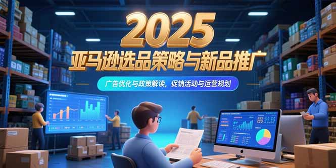2025亚马逊选品策略与新品推广，广告优化与政策解读，促销活动与运营规划-偏门项目网