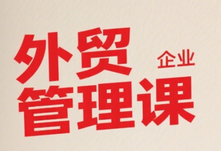 中小外贸企业管理课，系统性强，直击痛点，助企业全面提升管理智慧-偏门项目网