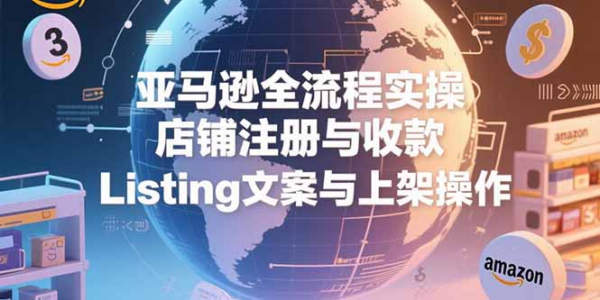 亚马逊全流程实操，店铺注册与收款，Listing文案与上架操作-偏门项目网