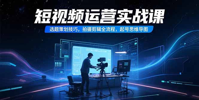 短视频运营实战课，选题策划技巧，拍摄剪辑全流程，起号思维导图-偏门项目网
