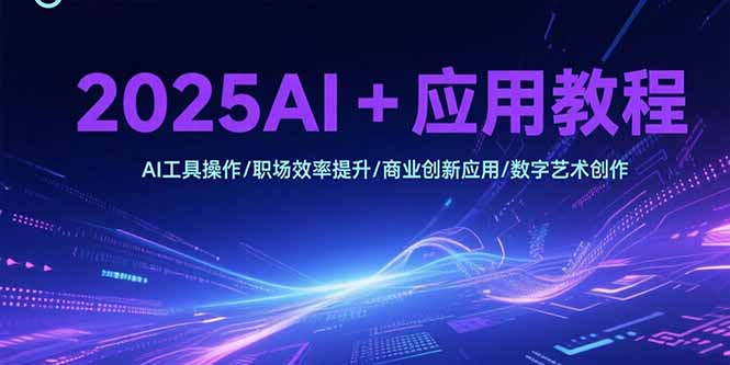 2025AI+应用教程，AI工具操作/职场效率提升/商业创新应用/数字艺术创作-偏门项目网