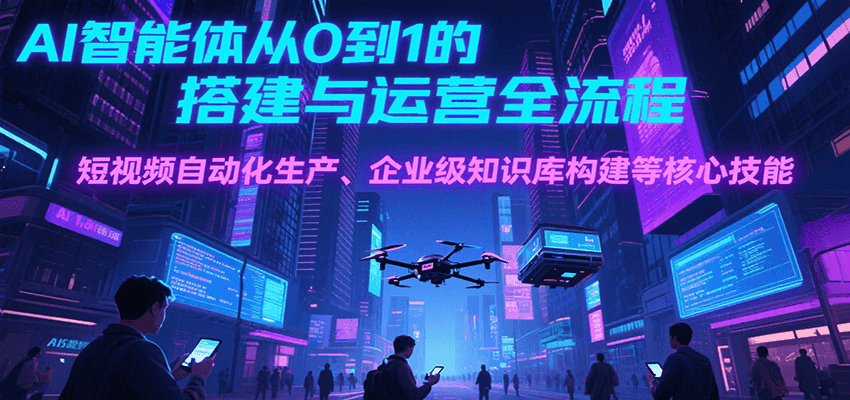 AI智能体从0到1的搭建与运营全流程，短视频自动化生产、企业级知识库构建等核心技能-偏门项目网