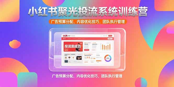 小红书聚光投流系统训练营，广告预算分配，内容优化技巧，团队执行管理-偏门项目网