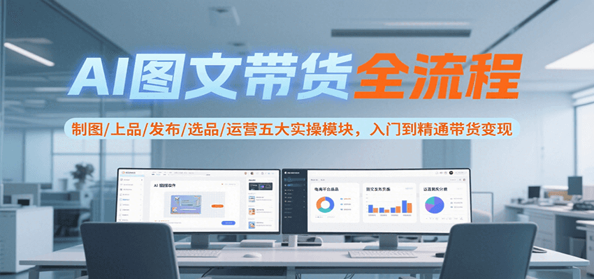 AI图文带货全流程，制图/上品/发布/选品/运营五大实操模块，入门到精通带货变现-偏门项目网