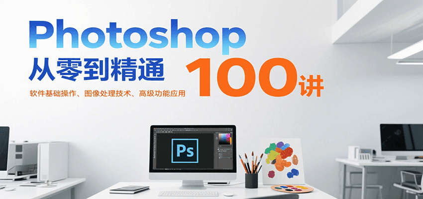 Photoshop从零到精通100讲：软件基础操作、图像处理技术、高级功能应用-偏门项目网