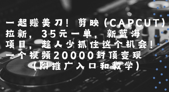 一起挣美刀!剪映(CAPCUT)拉新，35米一单，新蓝海项目，一个视频2w封顶变现(附推广入口和教学)-偏门项目网