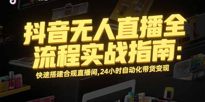 抖音无人直播全流程实战指南：快速搭建合规直播间，24小时自动化带货变现-偏门项目网