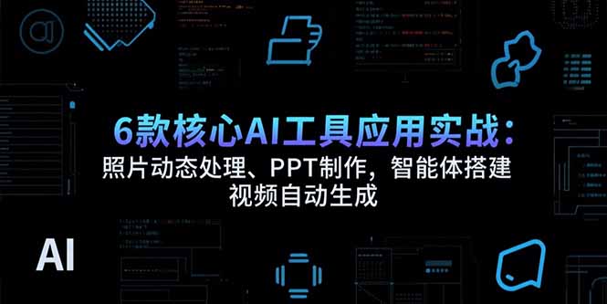 6款核心AI工具应用实战：照片动态处理、PPT制作，智能体搭建 视频自动生成-偏门项目网