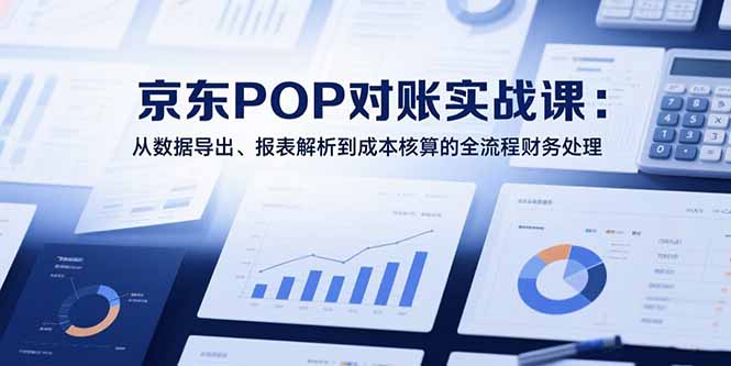 2025京东POP对账实战课：从数据导出、报表解析到成本核算的全流程财务处理-偏门项目网