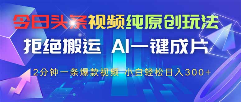今日头条视频纯原创玩法，AI一键成片，2分钟一条视频，轻松日入300+-偏门项目网