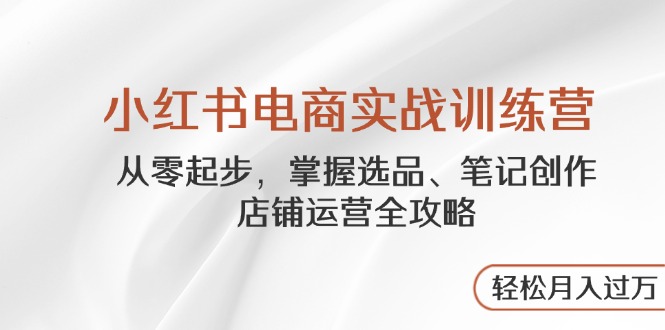 小红书电商实战训练营，从零起步，掌握选品、笔记创作、店铺运营全攻略…-偏门项目网