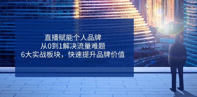 直播赋能个人品牌，从0到1解决流量难题，6大实战板块，快速提升品牌价值-偏门项目网