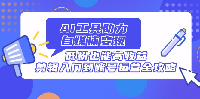 AI工具助力自媒体变现，低粉也能高收益，剪辑入门到账号运营全攻略-偏门项目网