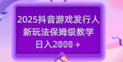 2025抖音游戏发行人新玩法，保姆级教学，日入多张-偏门项目网