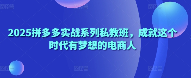 2025拼多多实战系列私教班，成就这个时代有梦想的电商人-偏门项目网
