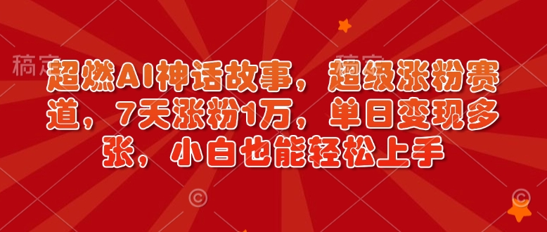 超燃AI神话故事，超级涨粉赛道，7天涨粉1万，单日变现多张，小白也能轻松上手(附详细教程)-偏门项目网