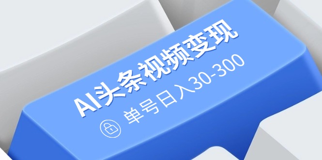 AI头条视频变现：AI原创搬运玩法，无需剪辑，多平台发布，单号日入30-300-偏门项目网